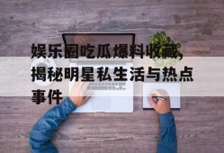 娱乐圈吃瓜爆料收藏,揭秘明星私生活与热点事件