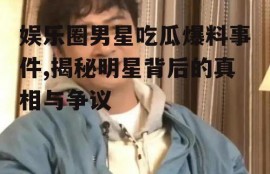 娱乐圈男星吃瓜爆料事件,揭秘明星背后的真相与争议