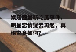 娱乐圈最新吃瓜事件,明星恋情疑云再起，真相究竟如何？