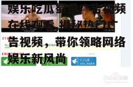 娱乐吃瓜蜀黍广告视频在线观看,揭秘热门广告视频，带你领略网络娱乐新风尚