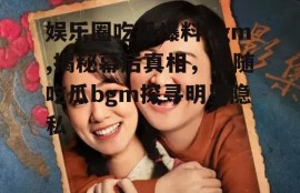 娱乐圈吃瓜爆料bgm,揭秘幕后真相，跟随吃瓜bgm探寻明星隐私