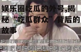 娱乐圈吃瓜的外号,揭秘“吃瓜群众”背后的故事