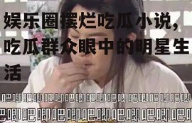 娱乐圈摆烂吃瓜小说,吃瓜群众眼中的明星生活