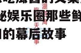 娱乐吃瓜酱的文案短句,揭秘娱乐圈那些鲜为人知的幕后故事