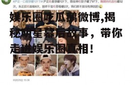 娱乐圈吃瓜鹅微博,揭秘明星幕后故事，带你走进娱乐圈真相！