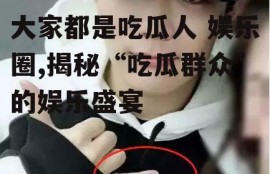 大家都是吃瓜人 娱乐圈,揭秘“吃瓜群众”的娱乐盛宴