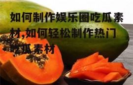 如何制作娱乐圈吃瓜素材,如何轻松制作热门吃瓜素材