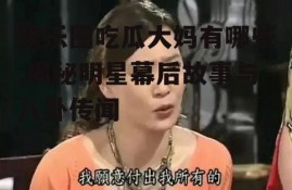 娱乐圈吃瓜大妈有哪些,揭秘明星幕后故事与八卦传闻