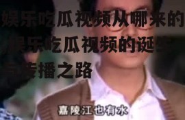 娱乐吃瓜视频从哪来的,娱乐吃瓜视频的诞生与传播之路