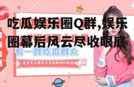 吃瓜娱乐圈Q群,娱乐圈幕后风云尽收眼底