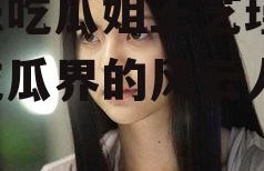 娱乐吃瓜姐王艺瑾,娱乐吃瓜界的风云人物
