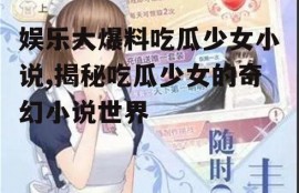 娱乐大爆料吃瓜少女小说,揭秘吃瓜少女的奇幻小说世界