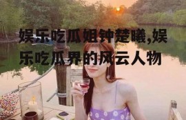 娱乐吃瓜姐钟楚曦,娱乐吃瓜界的风云人物