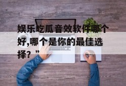 娱乐吃瓜音效软件哪个好,哪个是你的最佳选择？”