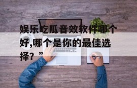 娱乐吃瓜音效软件哪个好,哪个是你的最佳选择？”