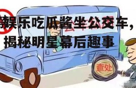 娱乐吃瓜酱坐公交车,揭秘明星幕后趣事