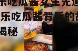 娱乐吃瓜酱女生先道歉,娱乐吃瓜酱背后的故事揭秘