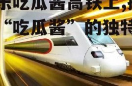 娱乐吃瓜酱高铁上,揭秘“吃瓜酱”的独特魅力