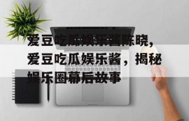爱豆吃瓜娱乐酱陈晓,爱豆吃瓜娱乐酱，揭秘娱乐圈幕后故事