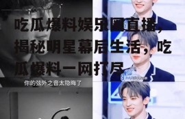 吃瓜爆料娱乐圈直播,揭秘明星幕后生活，吃瓜爆料一网打尽