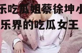 娱乐吃瓜姐蔡徐坤小说,娱乐界的吃瓜女王