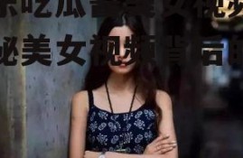 娱乐吃瓜酱美女视频,揭秘美女视频背后的故事
