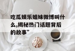 吃瓜娱乐姐妹微博叫什么,揭秘热门话题背后的故事”