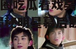 娱乐圈吃瓜看戏吴磊视频,揭秘明星幕后故事