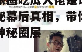 娱乐圈吃瓜大佬是谁,揭秘幕后真相，带你走进神秘圈层