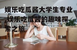 娱乐吃瓜酱大学生专业,娱乐吃瓜酱的趣味探索之旅