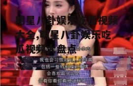 明星八卦娱乐吃瓜视频大全,明星八卦娱乐吃瓜视频大盘点