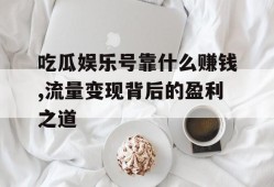 吃瓜娱乐号靠什么赚钱,流量变现背后的盈利之道