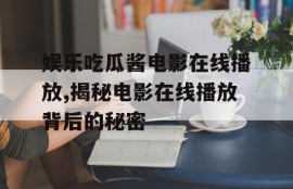 娱乐吃瓜酱电影在线播放,揭秘电影在线播放背后的秘密