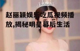 赵丽颖娱乐吃瓜视频播放,揭秘明星幕后生活