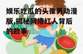 娱乐吃瓜的头像男动漫版,揭秘网络红人背后的故事