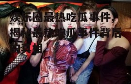 娱乐圈最热吃瓜事件,揭秘最热吃瓜事件背后的真相