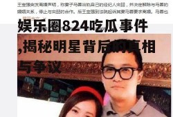 娱乐圈824吃瓜事件,揭秘明星背后的真相与争议