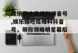 娱乐圈吃瓜爆料抖音号,娱乐圈吃瓜爆料抖音号，带你领略明星幕后故事