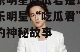 娱乐明星吃瓜君是谁,娱乐明星“吃瓜君”背后的神秘故事