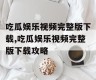 吃瓜娱乐视频完整版下载,吃瓜娱乐视频完整版下载攻略