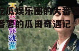 吃瓜娱乐圈的大番薯,番薯的瓜田奇遇记