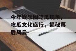 今年娱乐圈吃瓜现象,吃瓜文化盛行，揭秘幕后风云
