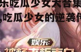 娱乐吃瓜少女大合集小说,吃瓜少女的逆袭传奇