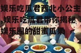 娱乐吃瓜君西北小公主,娱乐吃瓜君带你揭秘娱乐圈的甜蜜瓜果