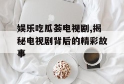 娱乐吃瓜荟电视剧,揭秘电视剧背后的精彩故事