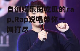 自创娱乐圈吃瓜的rap,Rap说唱带你一网打尽