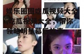娱乐圈圈吃瓜视频大全,吃瓜视频大全，带你领略明星幕后故事