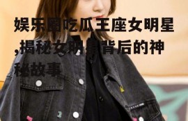 娱乐圈吃瓜王座女明星,揭秘女明星背后的神秘故事
