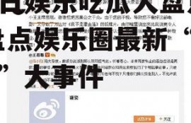 今日娱乐吃瓜大盘点l,盘点娱乐圈最新“吃瓜”大事件