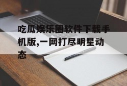 吃瓜娱乐圈软件下载手机版,一网打尽明星动态